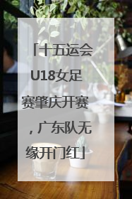 十五运会U18女足赛肇庆开赛，广东队无缘开门红